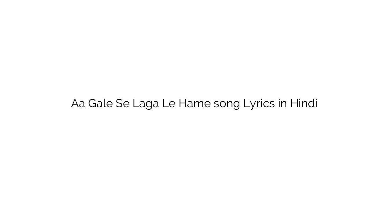 ा गले से लगा ले हमें Aa Gale Se Laga Le Hame song Lyrics in Hindi