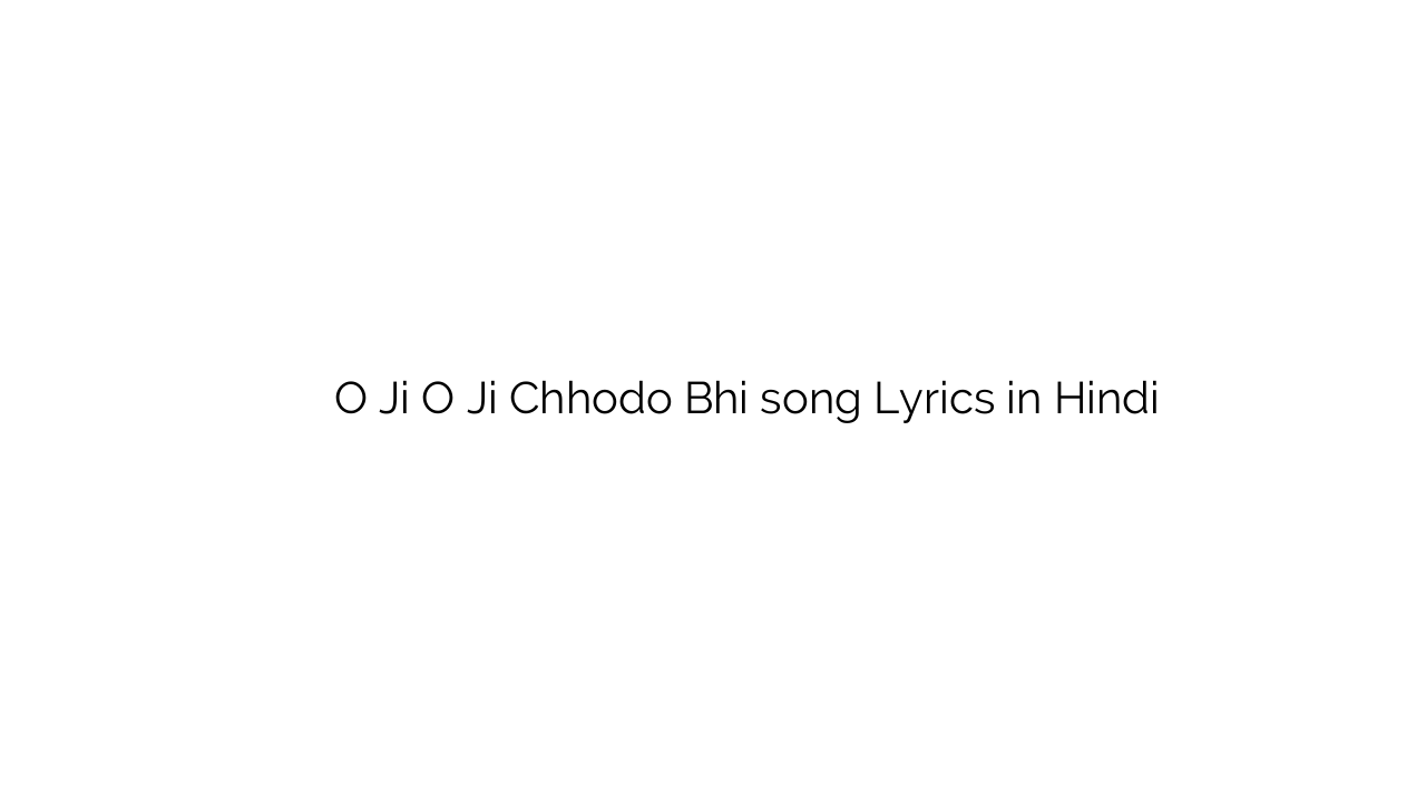 ो जी ो जी छोडो भी O Ji O Ji Chhodo Bhi song Lyrics in Hindi