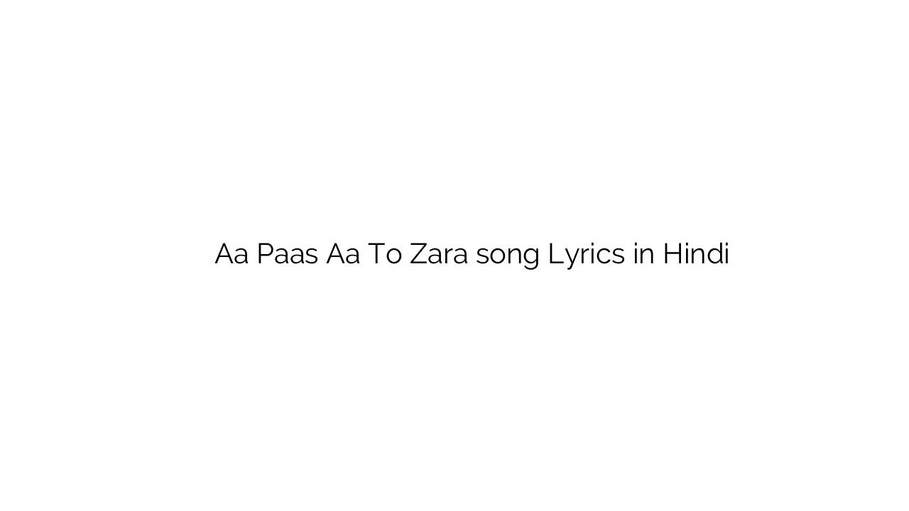 ा पास ा तो ज़रा Aa Paas Aa To Zara song Lyrics in Hindi