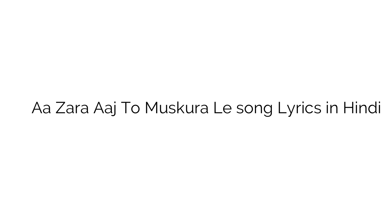 ा ज़रा आज तो मुस्कुरा ले Aa Zara Aaj To Muskura Le song Lyrics in Hindi