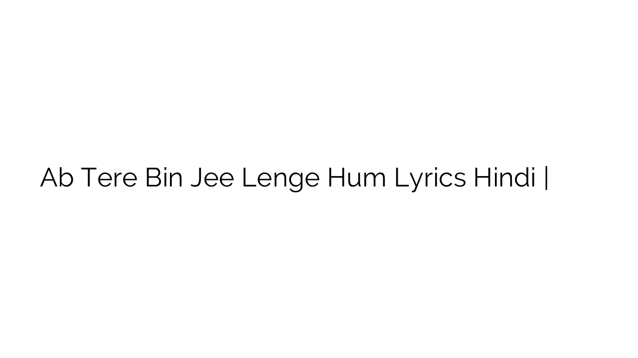 Ab Tere Bin Jee Lenge Hum Lyrics Hindi | अब तेरे बिन जी लेंगे हम लिरिक्स
