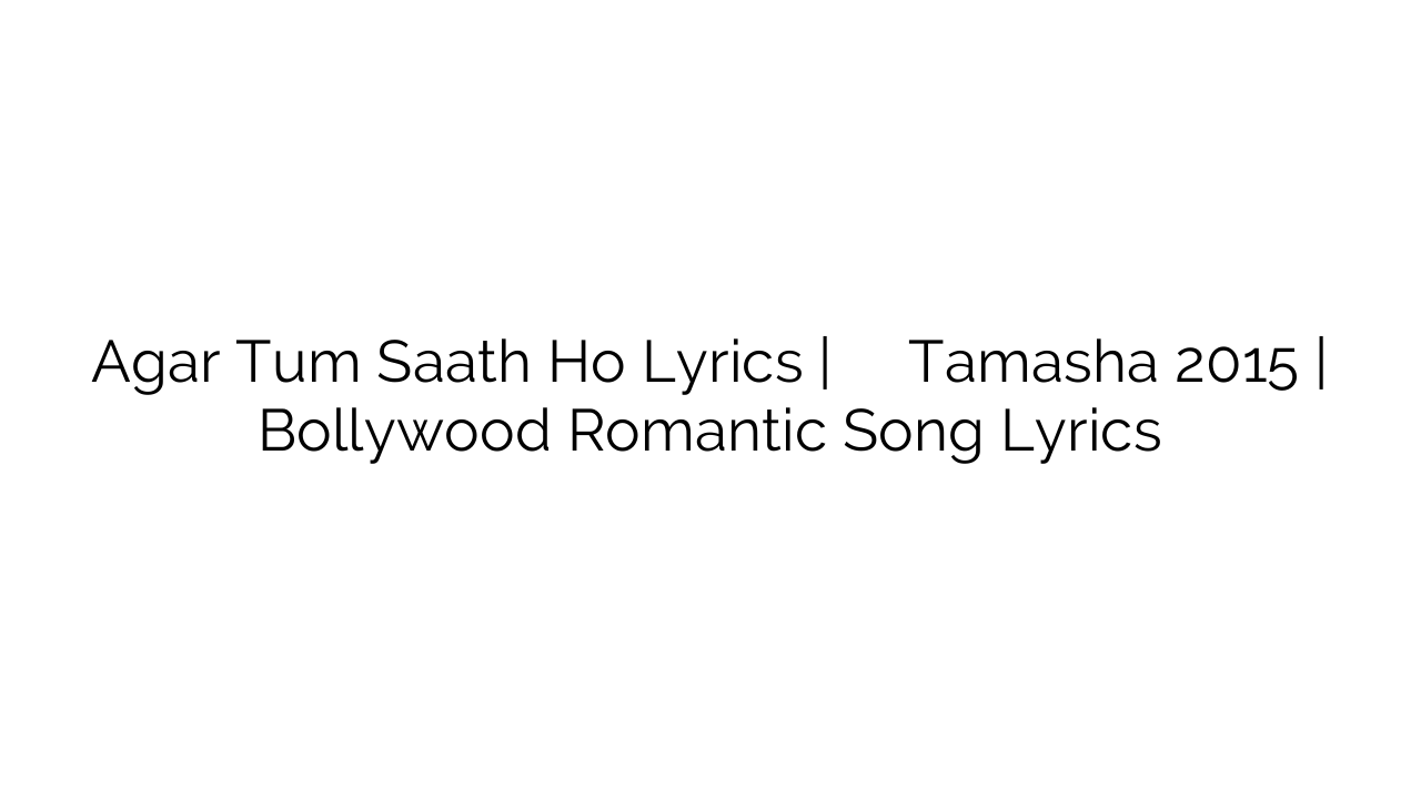 Agar Tum Saath Ho Lyrics | अगर तुम साथ हो Tamasha 2015 | Bollywood Romantic Song Lyrics