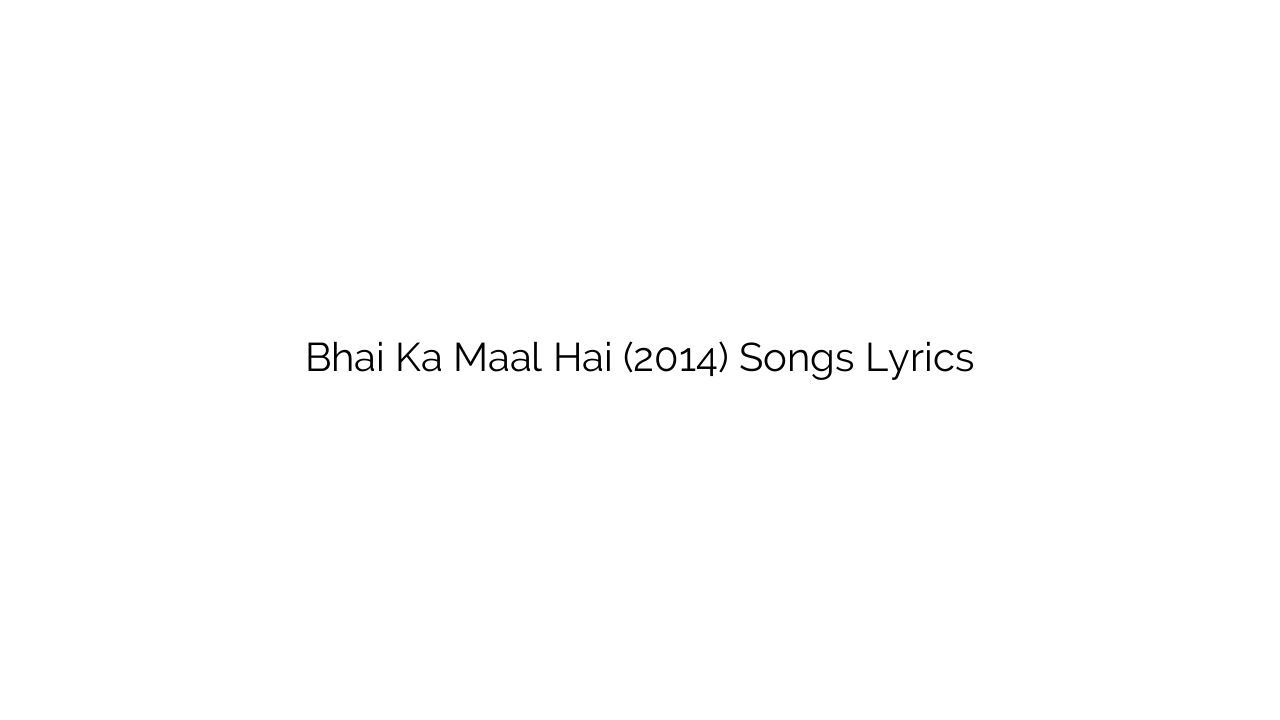 Bhai Ka Maal Hai (2014) Songs Lyrics