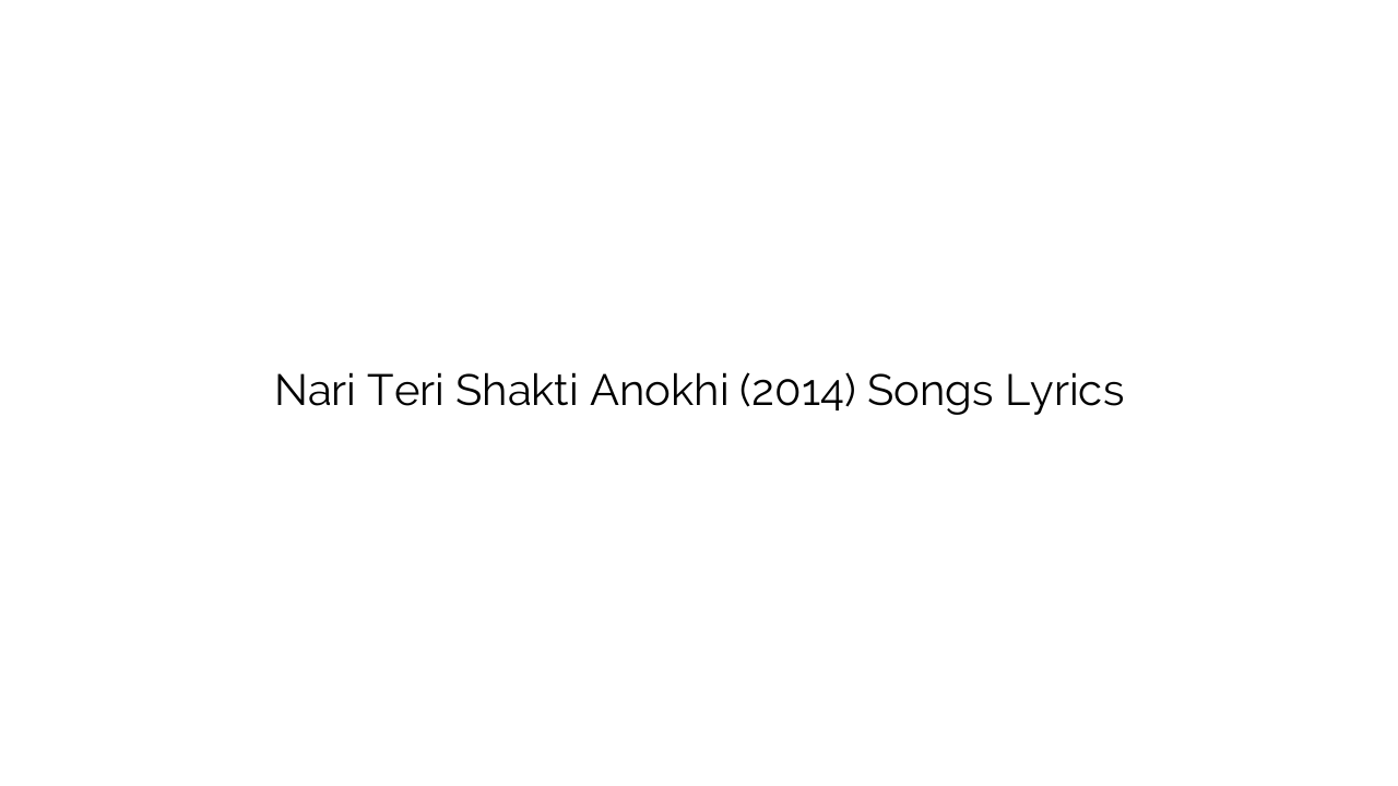 Nari Teri Shakti Anokhi (2014) Songs Lyrics
