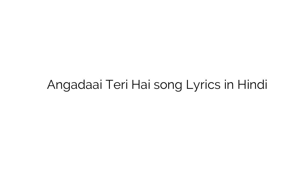 अंगडाई तेरी है Angadaai Teri Hai song Lyrics in Hindi