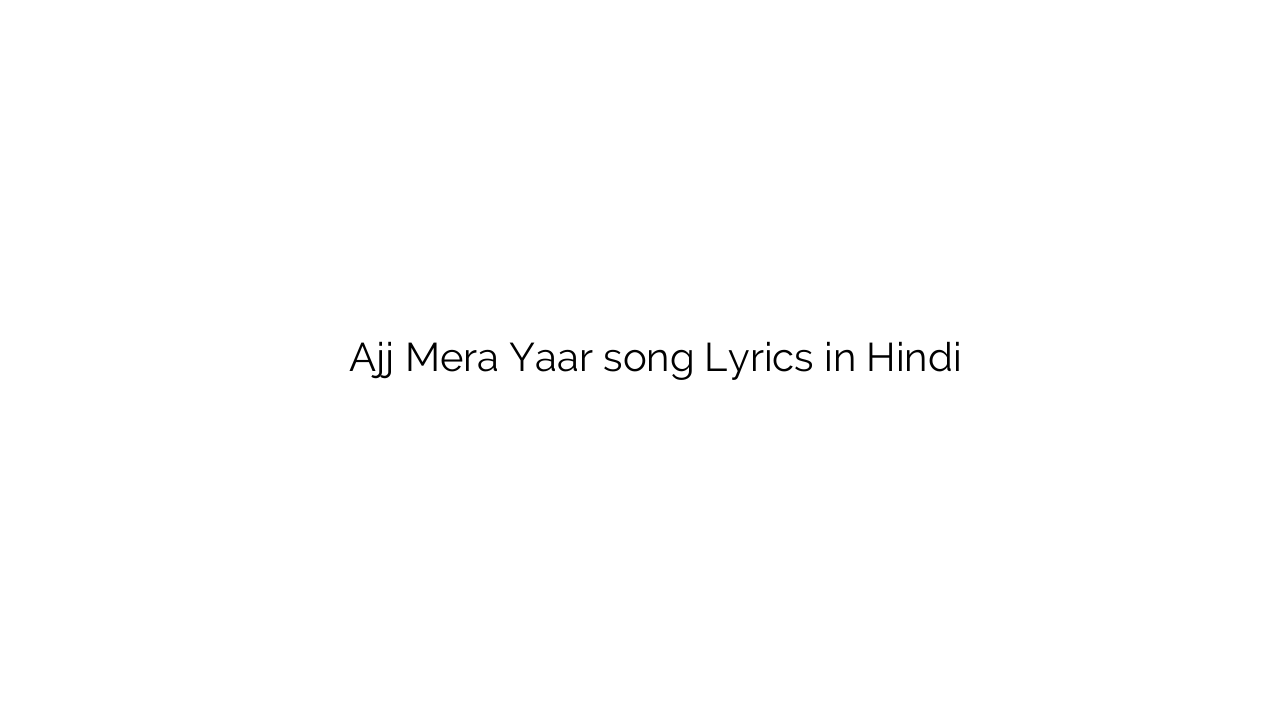 अज्ज मेरा यार Ajj Mera Yaar song Lyrics in Hindi