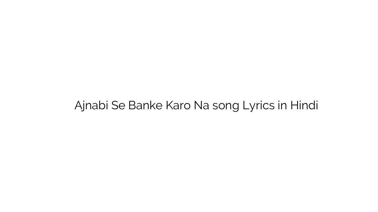 अजनबी से बांके करो न Ajnabi Se Banke Karo Na song Lyrics in Hindi