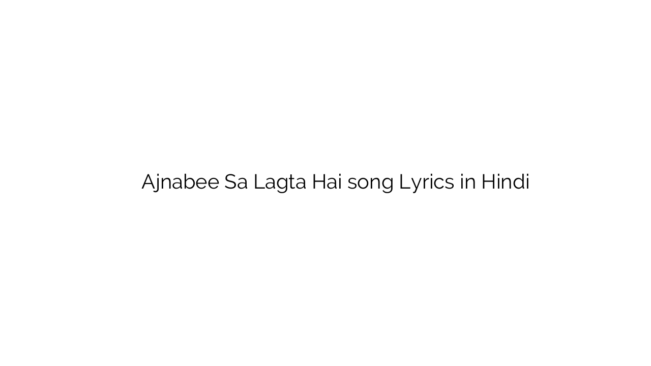 अजनबी सा लगता है Ajnabee Sa Lagta Hai song Lyrics in Hindi