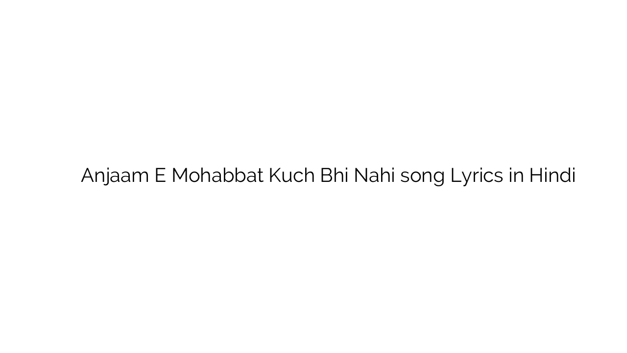 अंजाम ए मोहब्बत कुछ भी नहीं Anjaam E Mohabbat Kuch Bhi Nahi song Lyrics in Hindi
