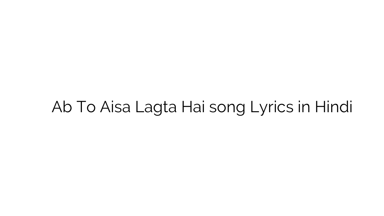 अब तो ऐसा लगता है Ab To Aisa Lagta Hai song Lyrics in Hindi