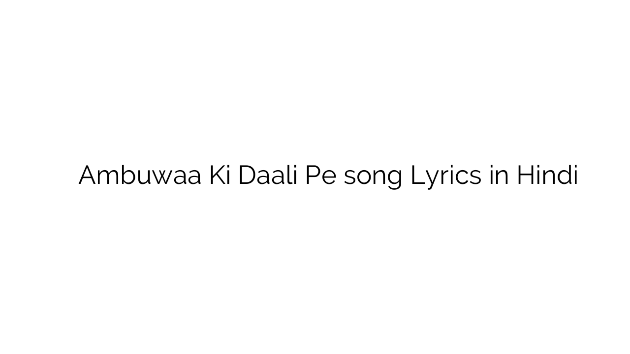 अम्बुवा की डाली पे Ambuwaa Ki Daali Pe song Lyrics in Hindi