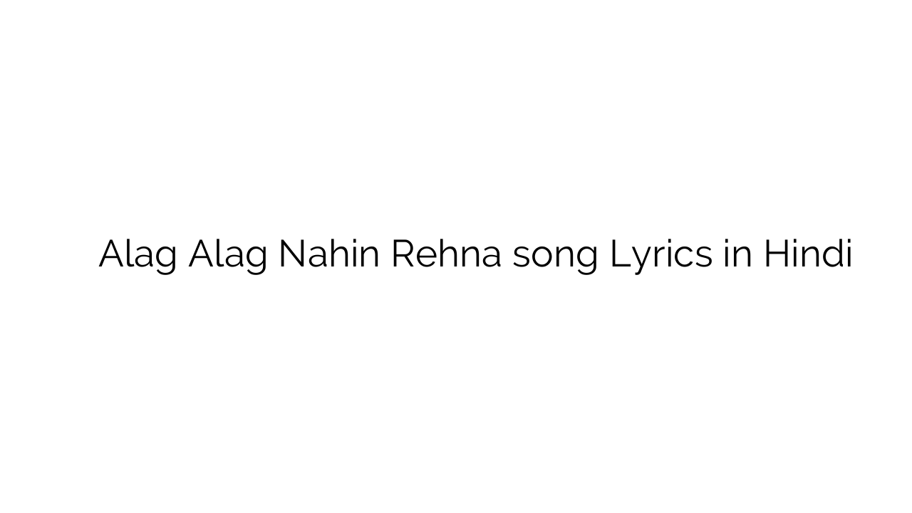 अलग अलग नहीं रहना Alag Alag Nahin Rehna song Lyrics in Hindi