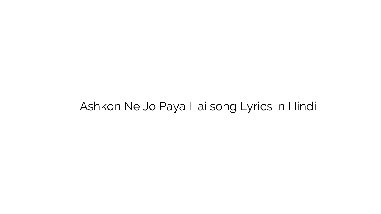 अश्कों ने जो पाया है Ashkon Ne Jo Paya Hai song Lyrics in Hindi