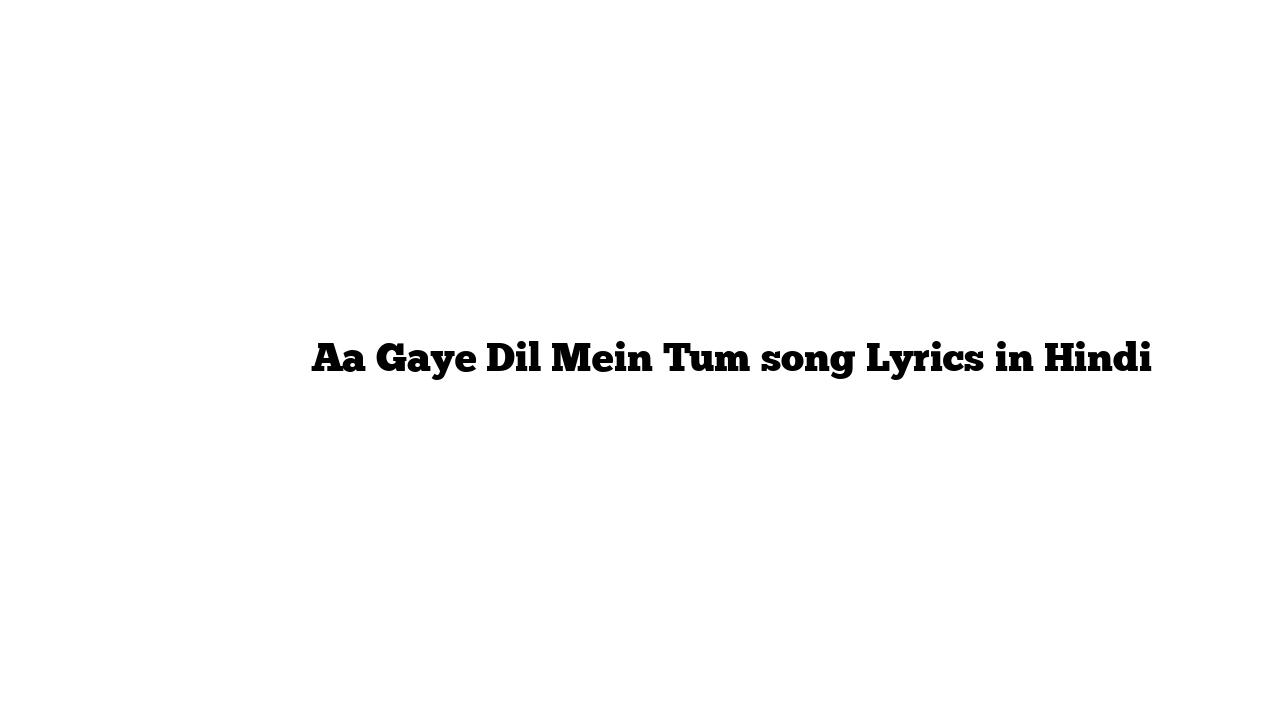 आ गए दिल में तुम Aa Gaye Dil Mein Tum song Lyrics in Hindi