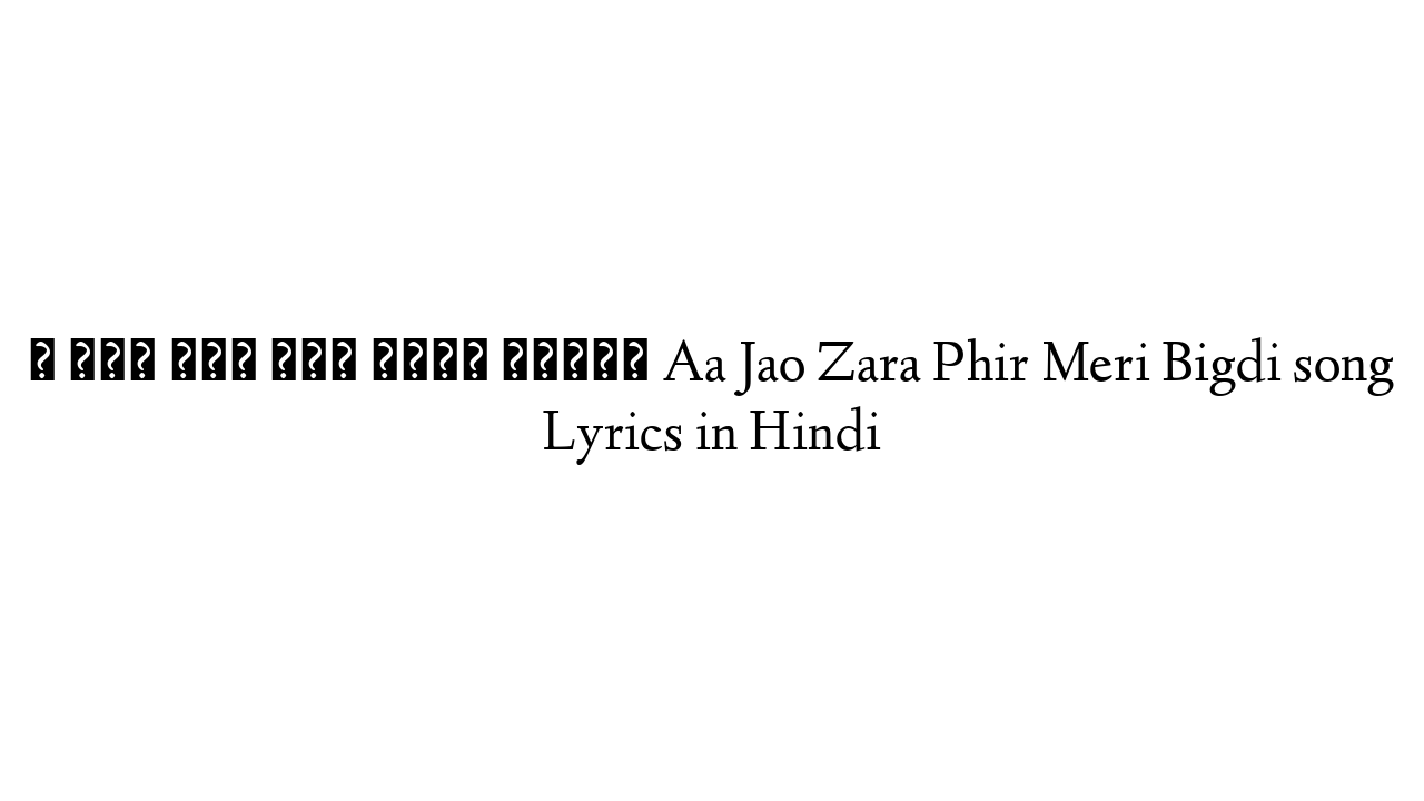 आ जाओ ज़रा फिर मेरी बिगड़ी Aa Jao Zara Phir Meri Bigdi song Lyrics in Hindi