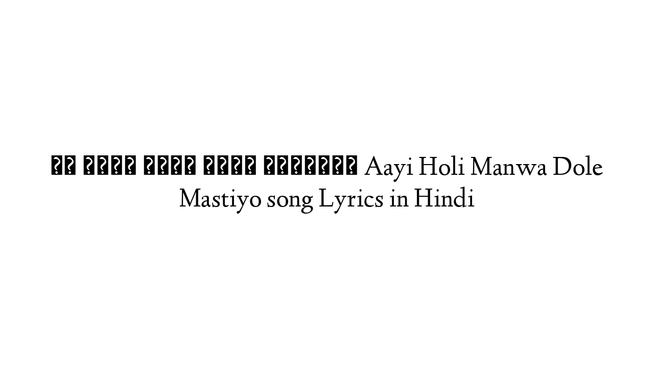 आई होली मनवा डोले मस्तियो Aayi Holi Manwa Dole Mastiyo song Lyrics in Hindi