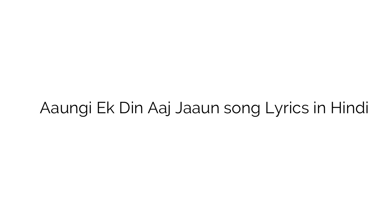 आउंगी एक दिन आज जाउँ Aaungi Ek Din Aaj Jaaun song Lyrics in Hindi