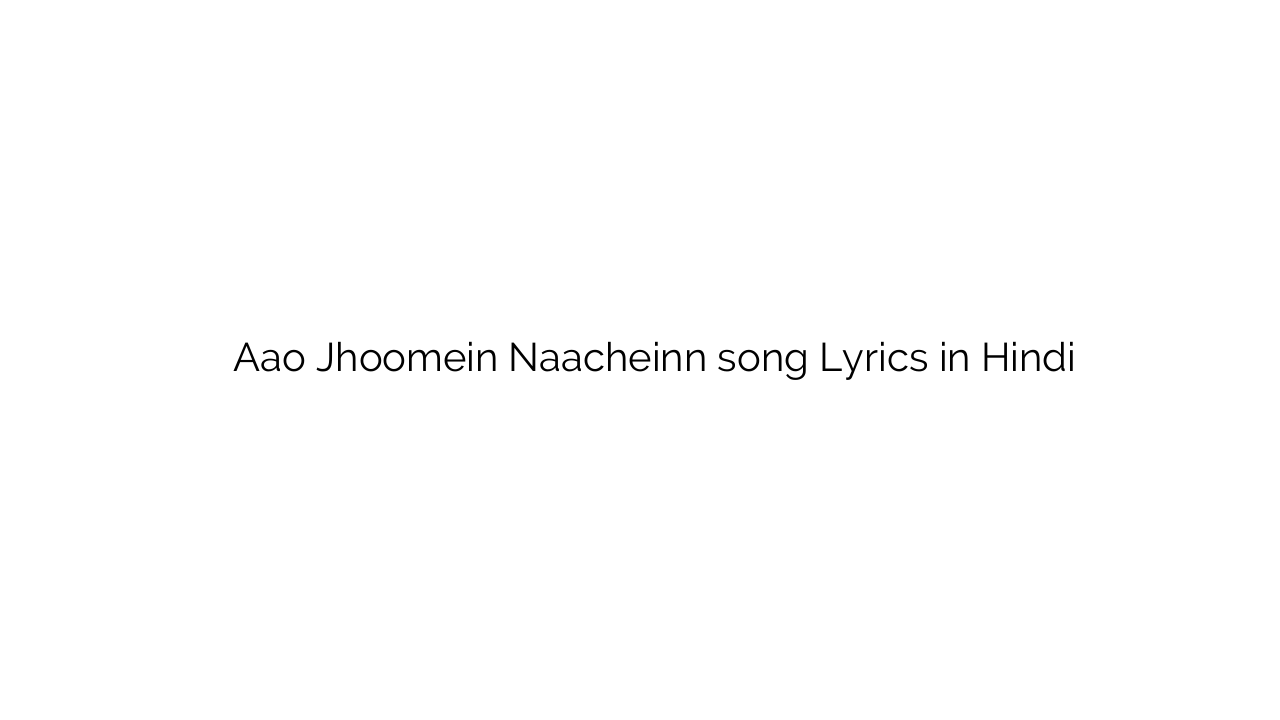 आओ झूमें नाचें Aao Jhoomein Naacheinn song Lyrics in Hindi