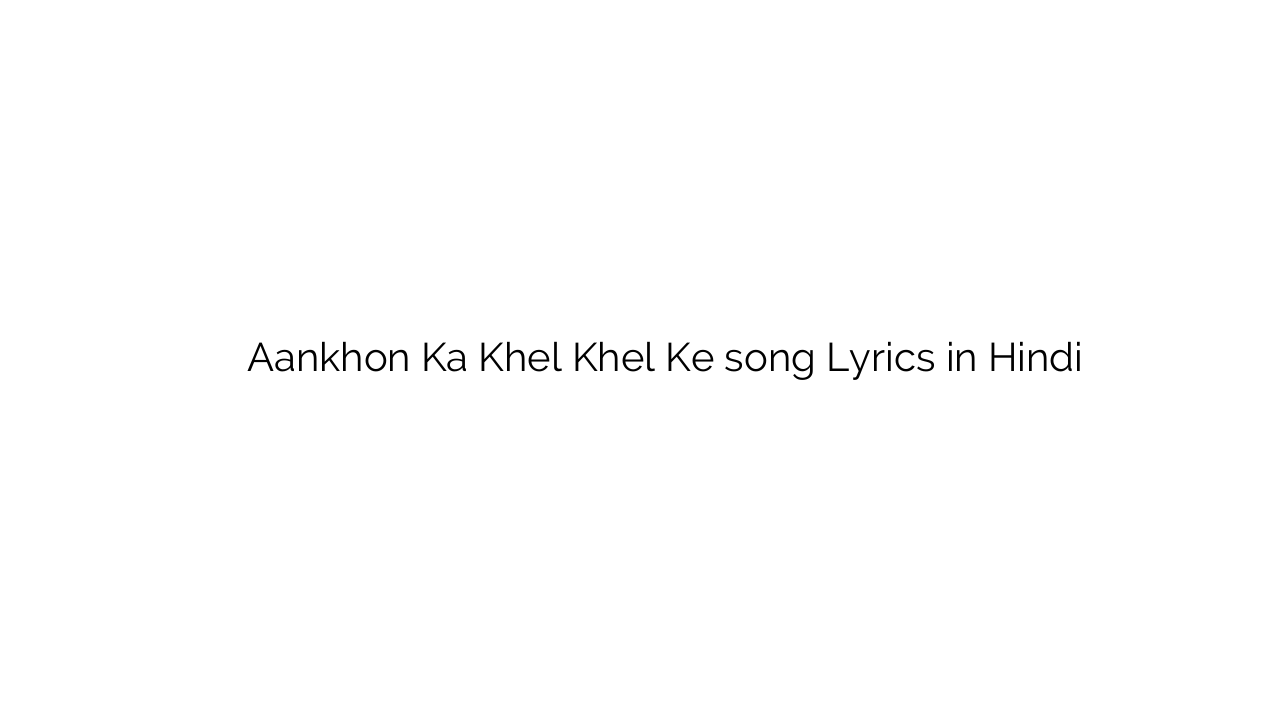 आँखों का खेल खेल के Aankhon Ka Khel Khel Ke song Lyrics in Hindi
