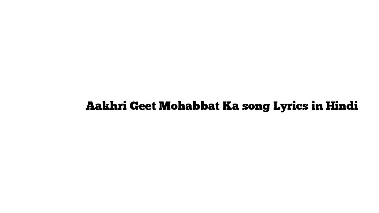 आखरी गीत मोहब्बत का Aakhri Geet Mohabbat Ka song Lyrics in Hindi