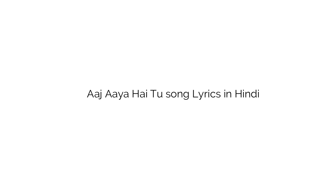 आज आया है तू Aaj Aaya Hai Tu song Lyrics in Hindi