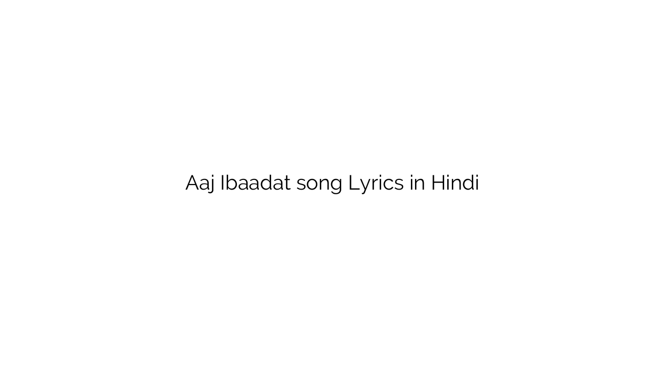 आज इबादत Aaj Ibaadat song Lyrics in Hindi