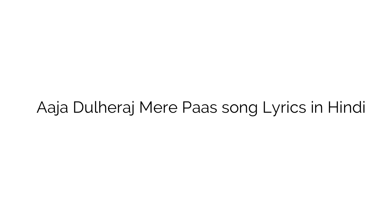 आजा दुल्हेराज मेरे पास Aaja Dulheraj Mere Paas song Lyrics in Hindi