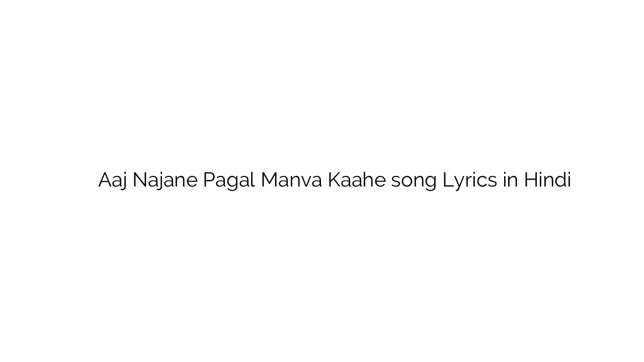 आज नजाने पागल मनवा काहे Aaj Najane Pagal Manva Kaahe song Lyrics in Hindi
