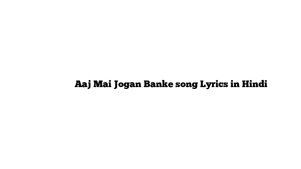 आज मै जोगण बनके Aaj Mai Jogan Banke song Lyrics in Hindi