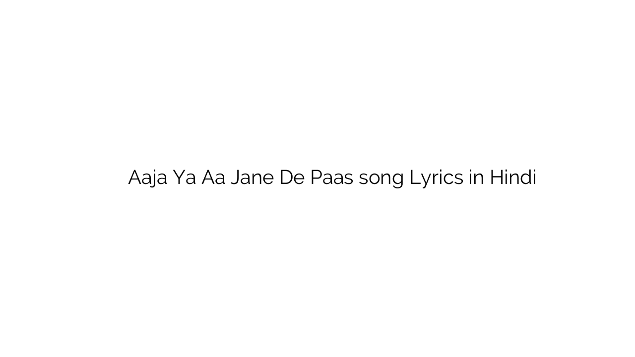 आजा या ा जाने दे पास Aaja Ya Aa Jane De Paas song Lyrics in Hindi