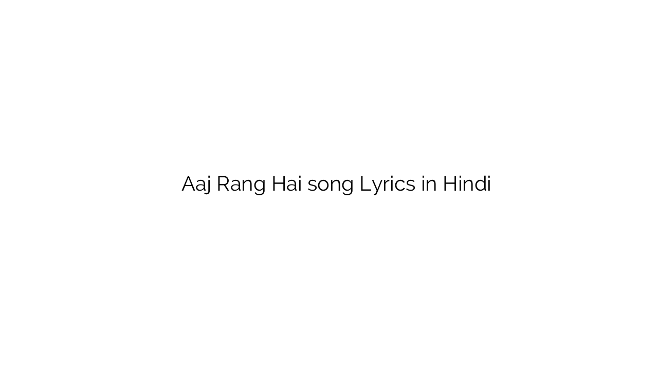 आज रंग है Aaj Rang Hai song Lyrics in Hindi