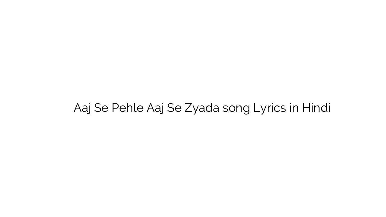आज से पहले आज से ज़्यादा Aaj Se Pehle Aaj Se Zyada song Lyrics in Hindi