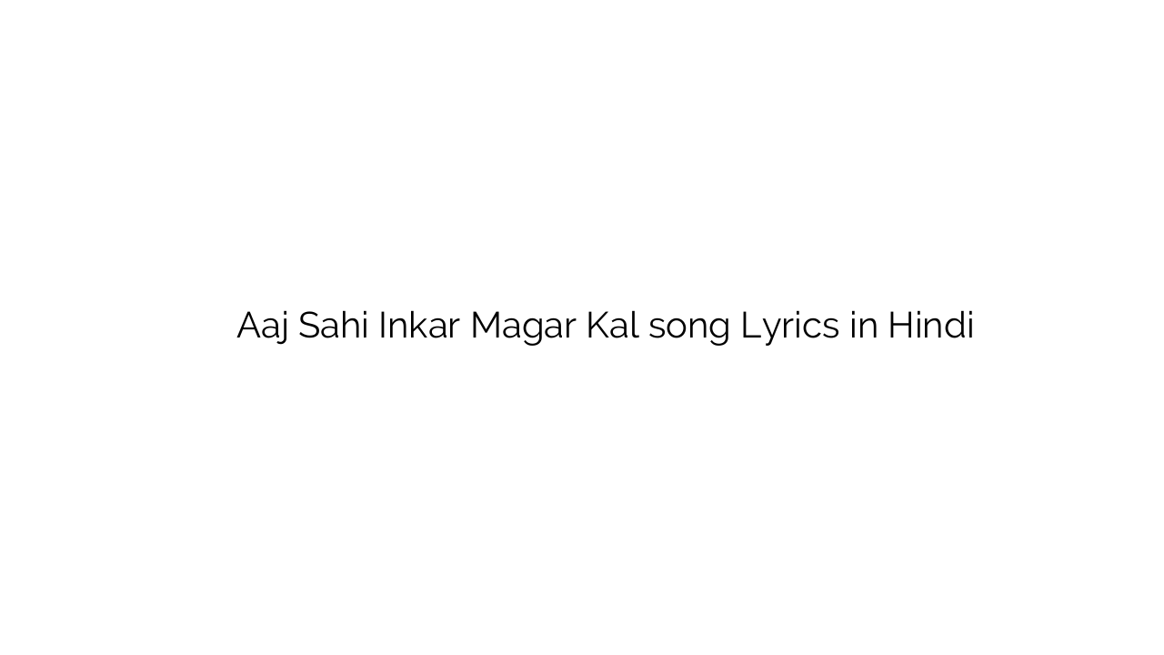 आज सही इंकार मगर कल Aaj Sahi Inkar Magar Kal song Lyrics in Hindi