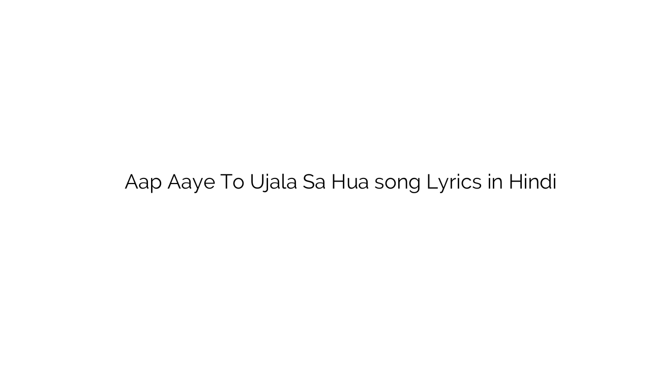 आप आये तो उजाला सा हुआ Aap Aaye To Ujala Sa Hua song Lyrics in Hindi