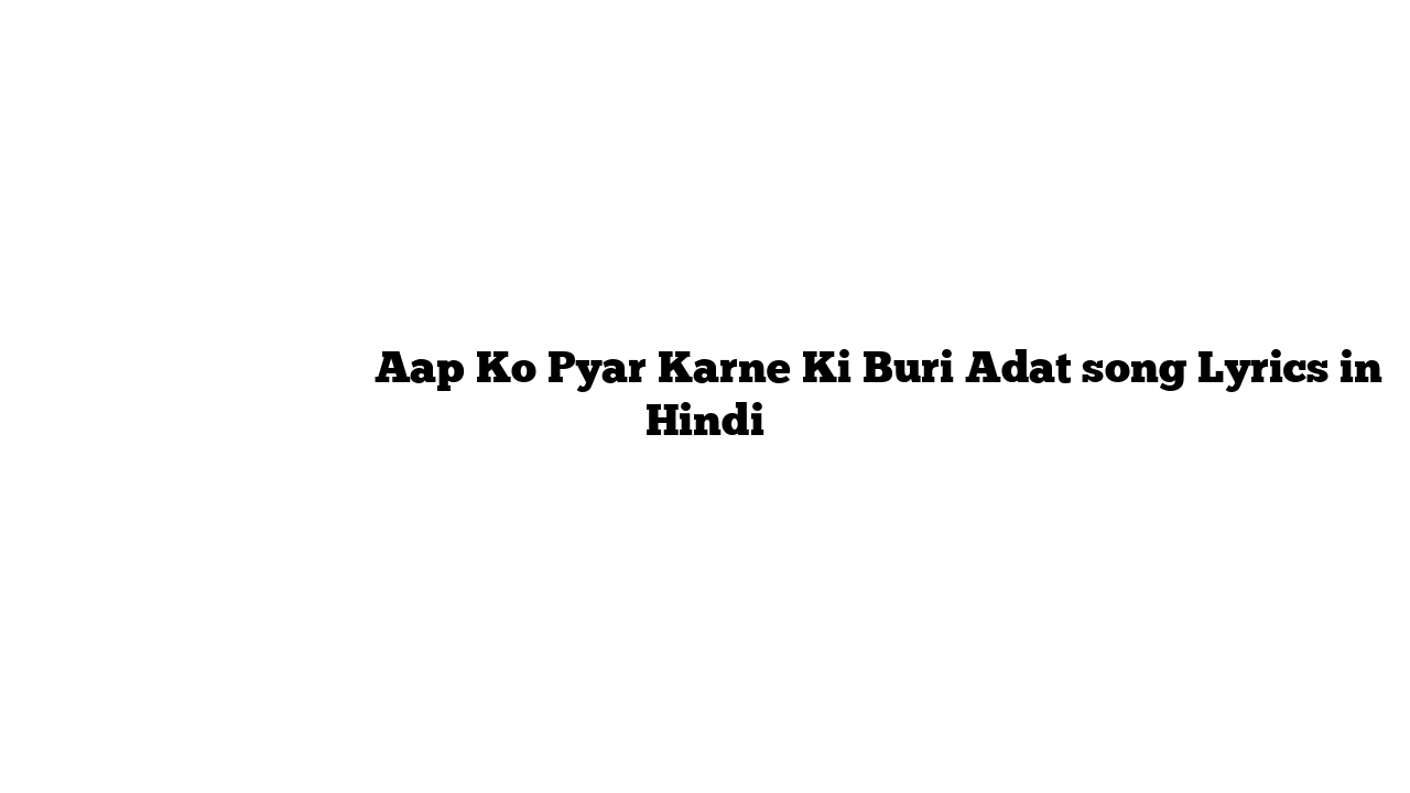 आप को प्यार करने की बुरी आदत Aap Ko Pyar Karne Ki Buri Adat song Lyrics in Hindi