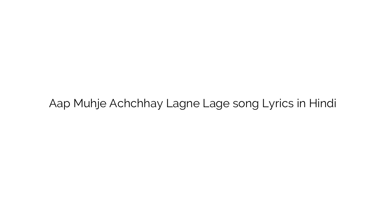 आप मुह्जे अच्छे लगने लगे Aap Muhje Achchhay Lagne Lage song Lyrics in Hindi