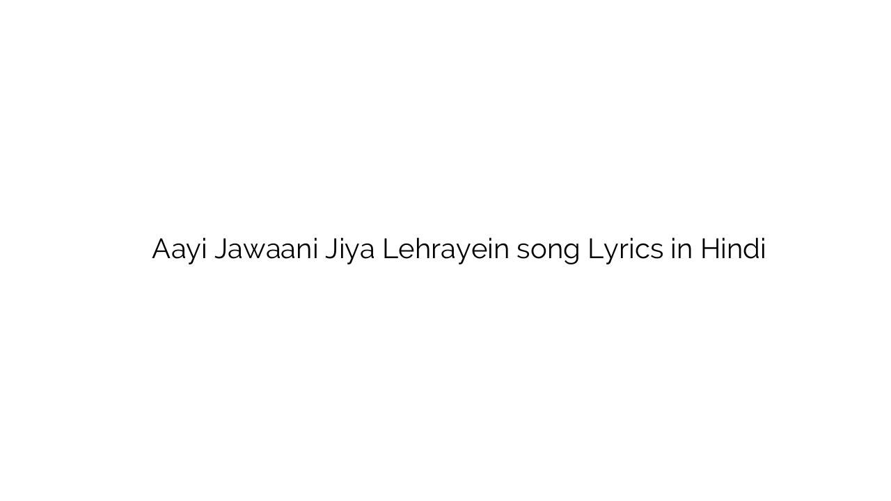 आयी जवानी जिया लेहरायें Aayi Jawaani Jiya Lehrayein song Lyrics in Hindi