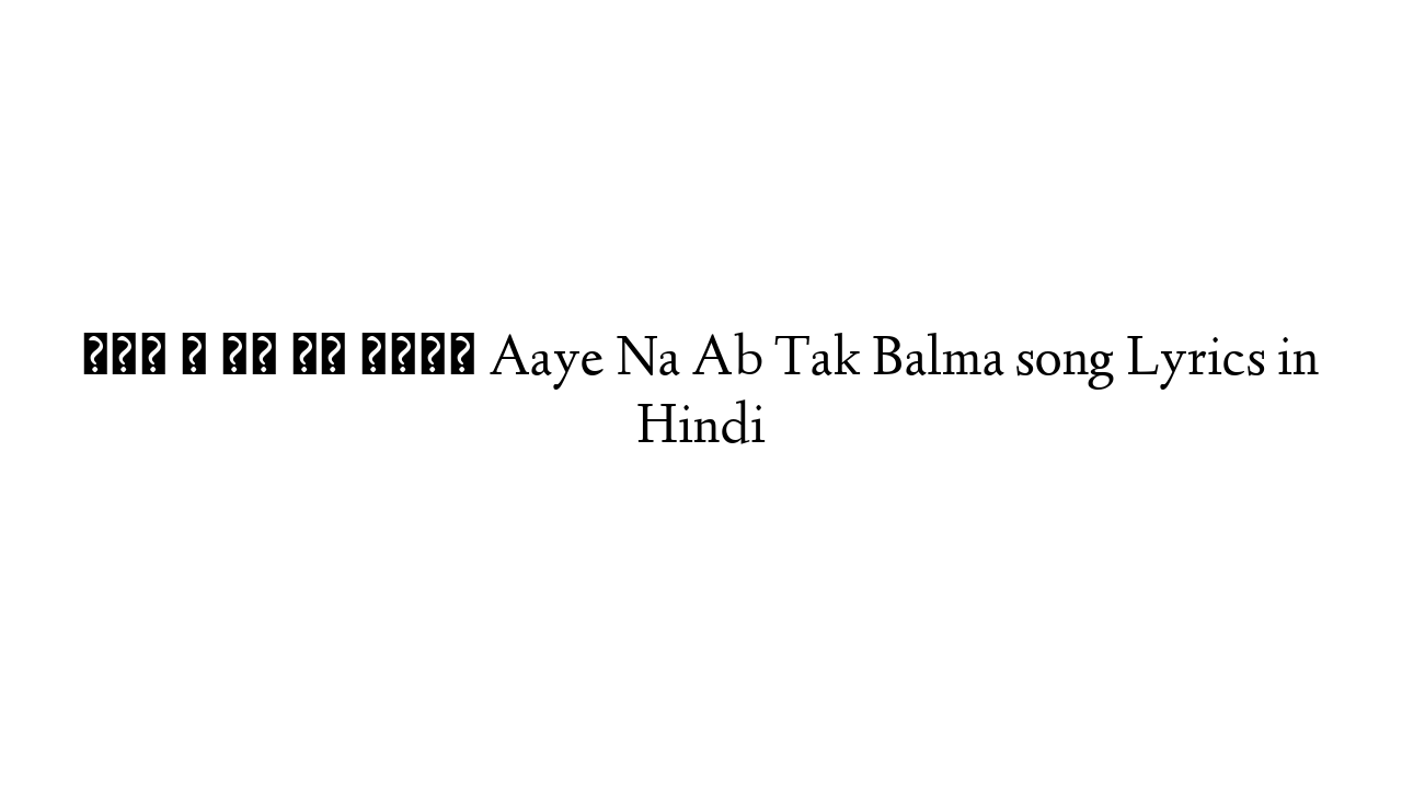 आये न अब तक बलमा Aaye Na Ab Tak Balma song Lyrics in Hindi
