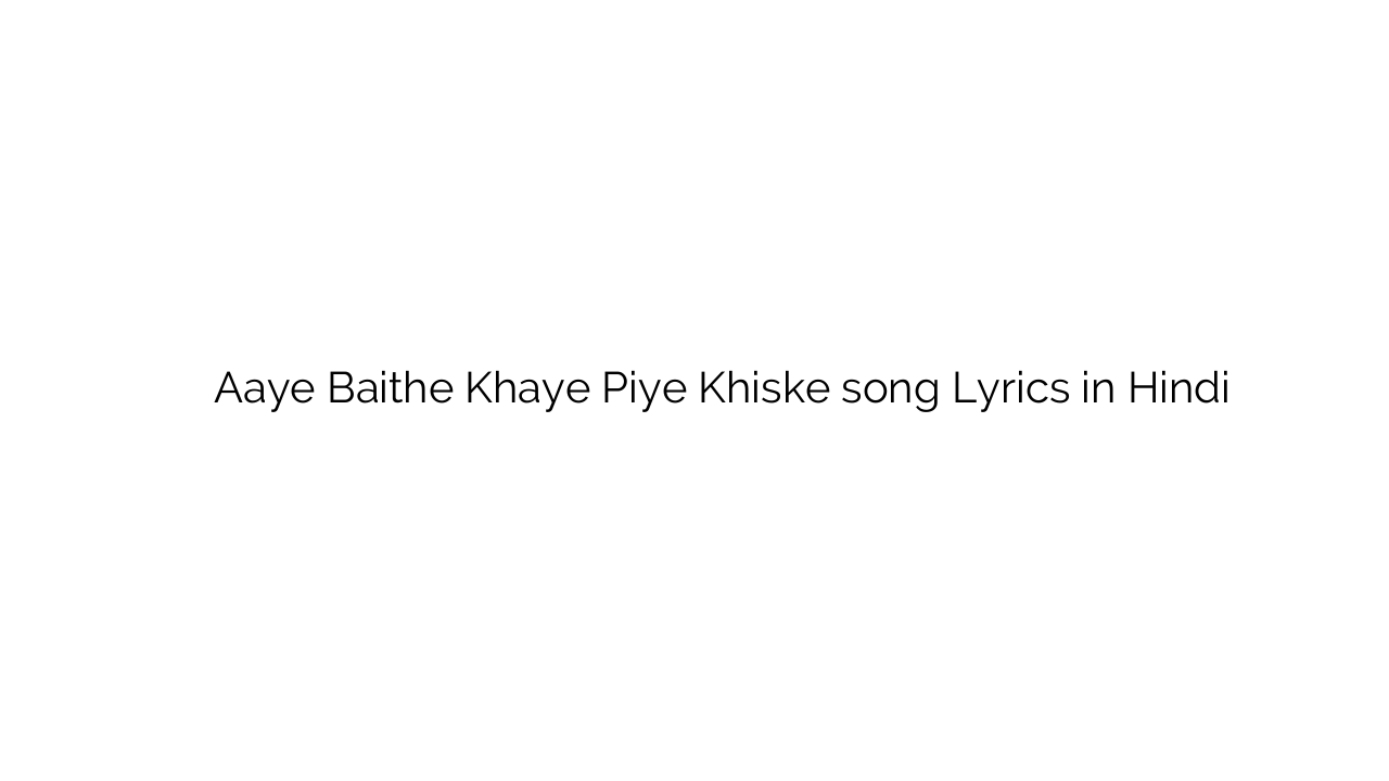 आये बैठे खाए पिए खिसके Aaye Baithe Khaye Piye Khiske song Lyrics in Hindi