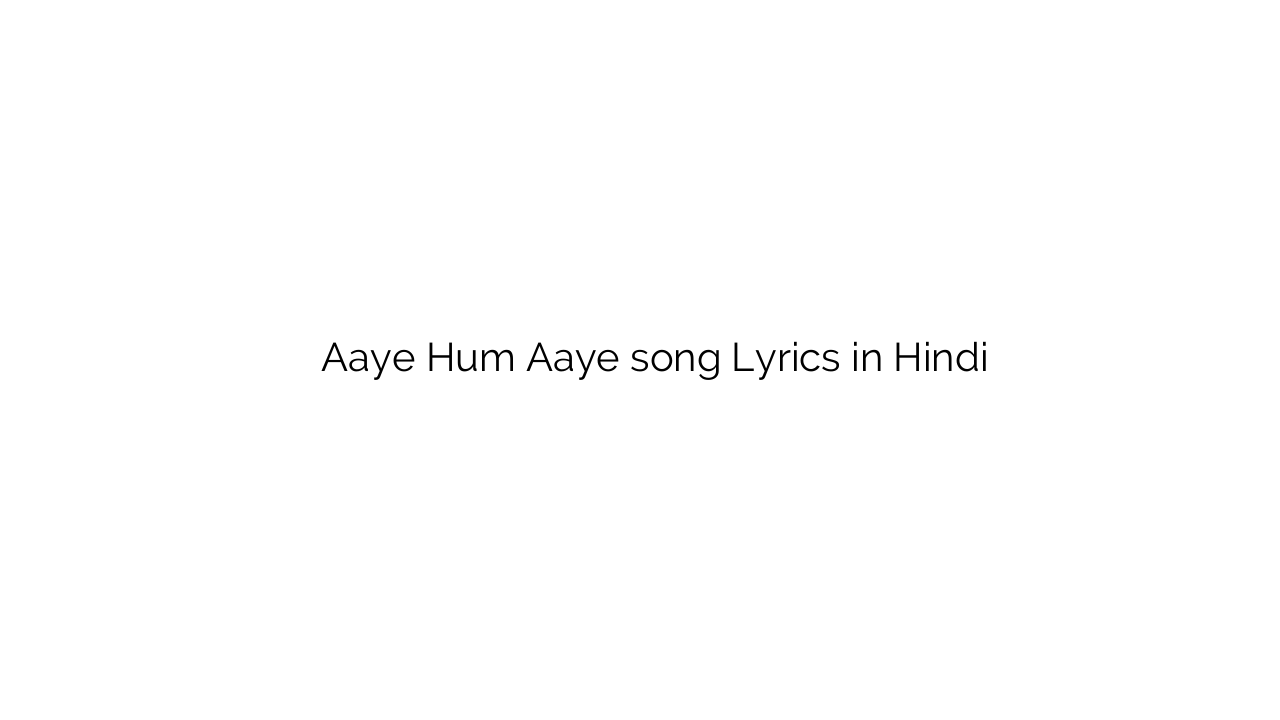 आये हम आये Aaye Hum Aaye song Lyrics in Hindi