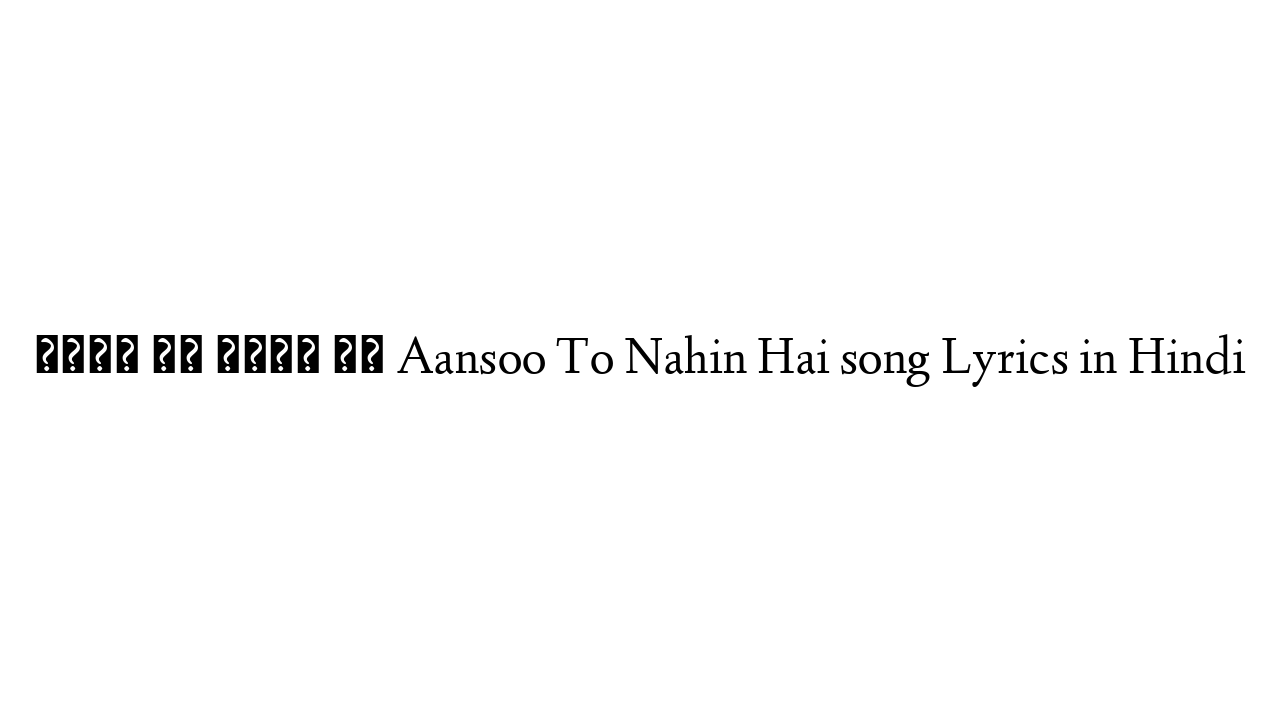 आंसू तो नहीं है Aansoo To Nahin Hai song Lyrics in Hindi