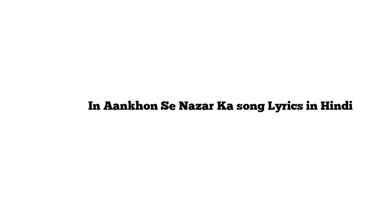 इन आँखों से नज़र का In Aankhon Se Nazar Ka song Lyrics in Hindi