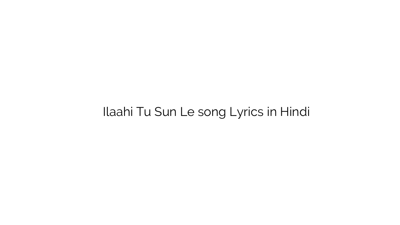 इलाही तू सुन ले Ilaahi Tu Sun Le song Lyrics in Hindi