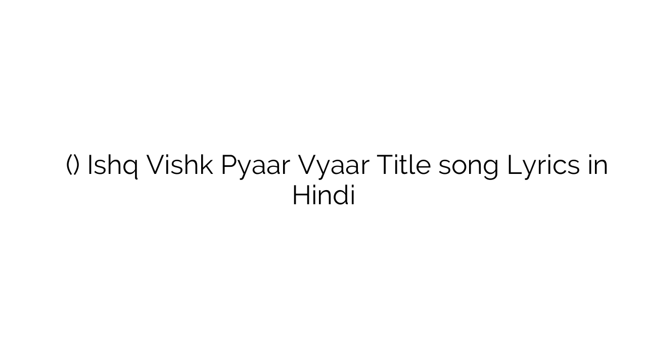 इश्क विश्क प्यार व्यार (टाइटल) Ishq Vishk Pyaar Vyaar Title song Lyrics in Hindi