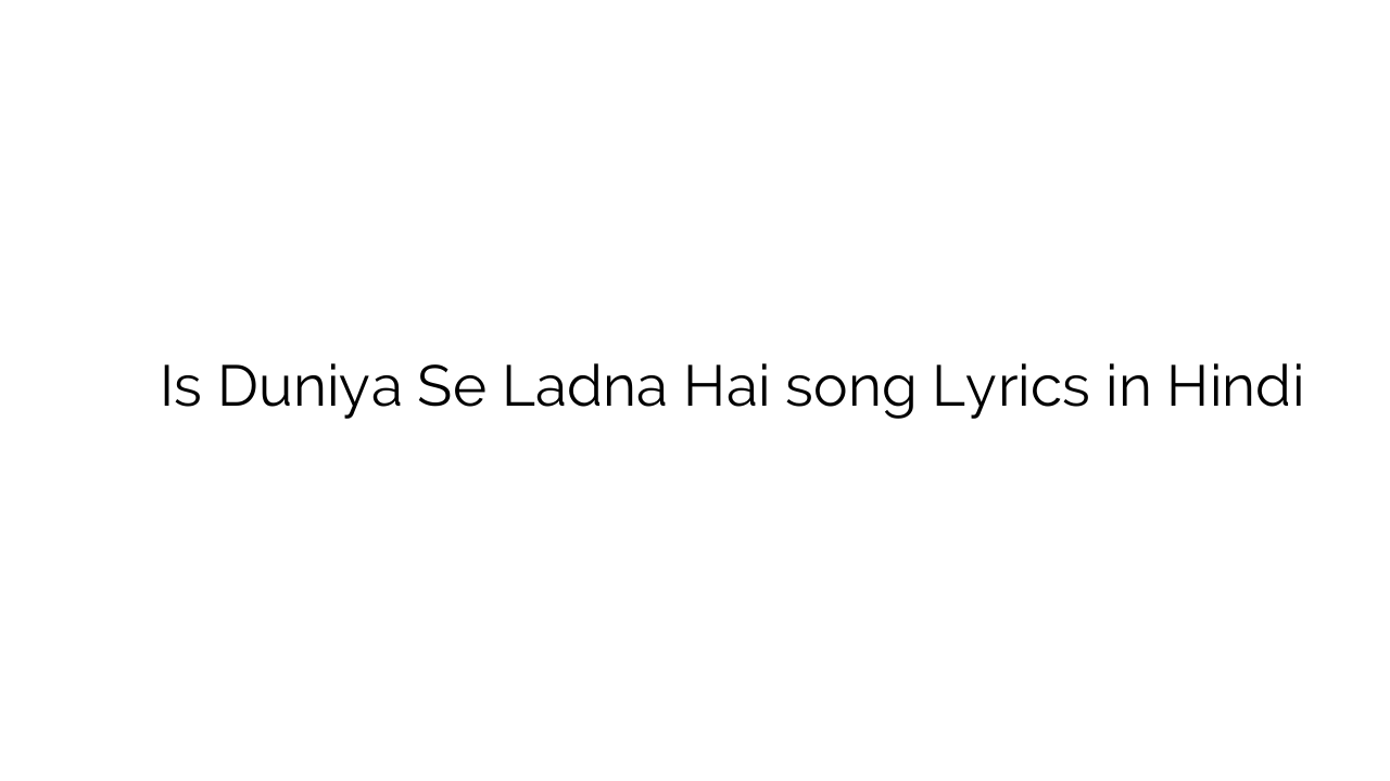 इस दुनिया से लड़ना है Is Duniya Se Ladna Hai song Lyrics in Hindi