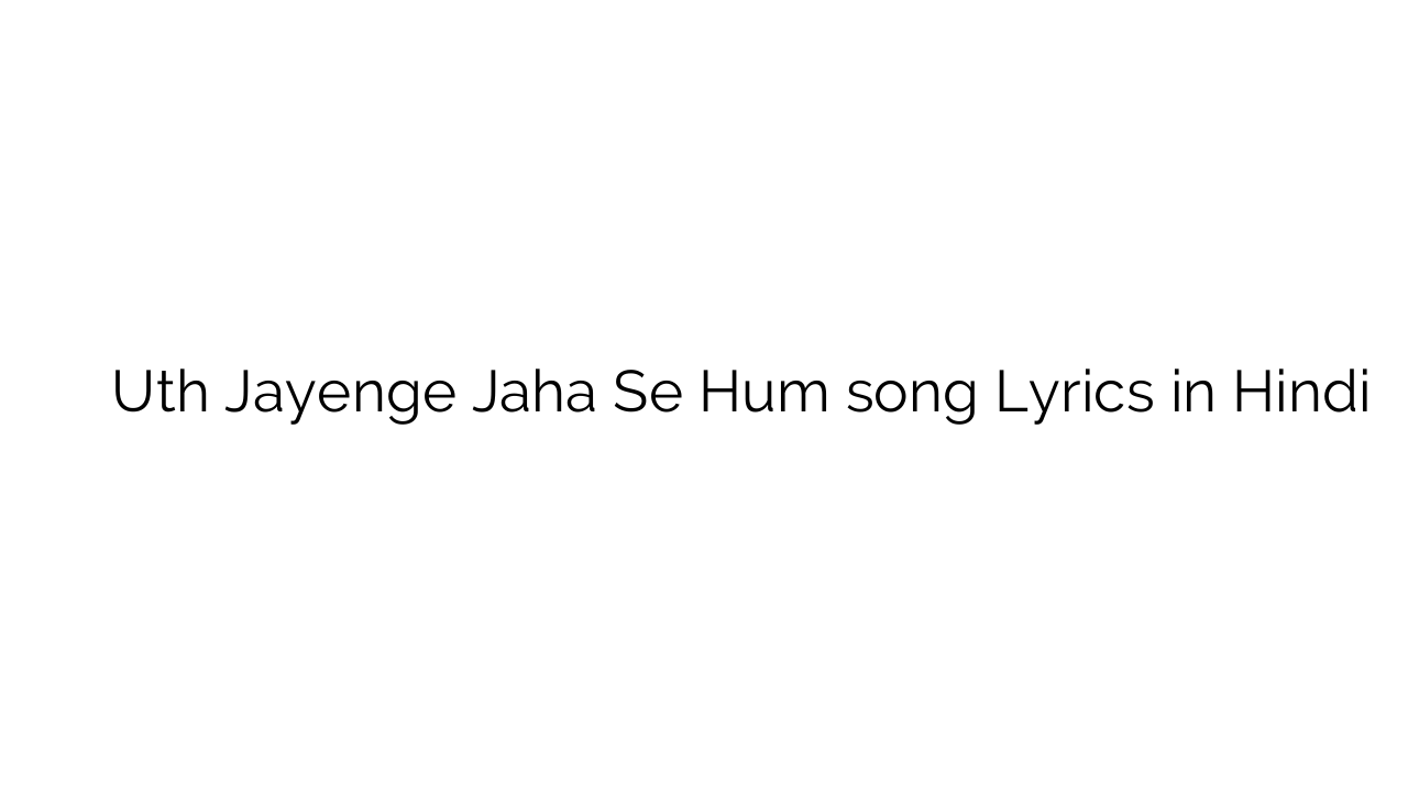 उठ जायेंगे जहाँ से हम Uth Jayenge Jaha Se Hum song Lyrics in Hindi