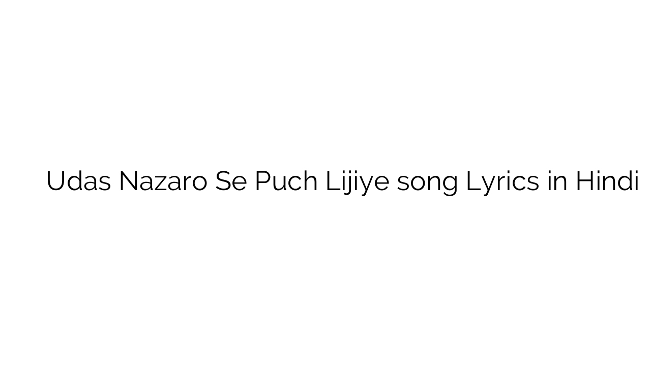 उदास नज़रों से पूछ लीजिये Udas Nazaro Se Puch Lijiye song Lyrics in Hindi