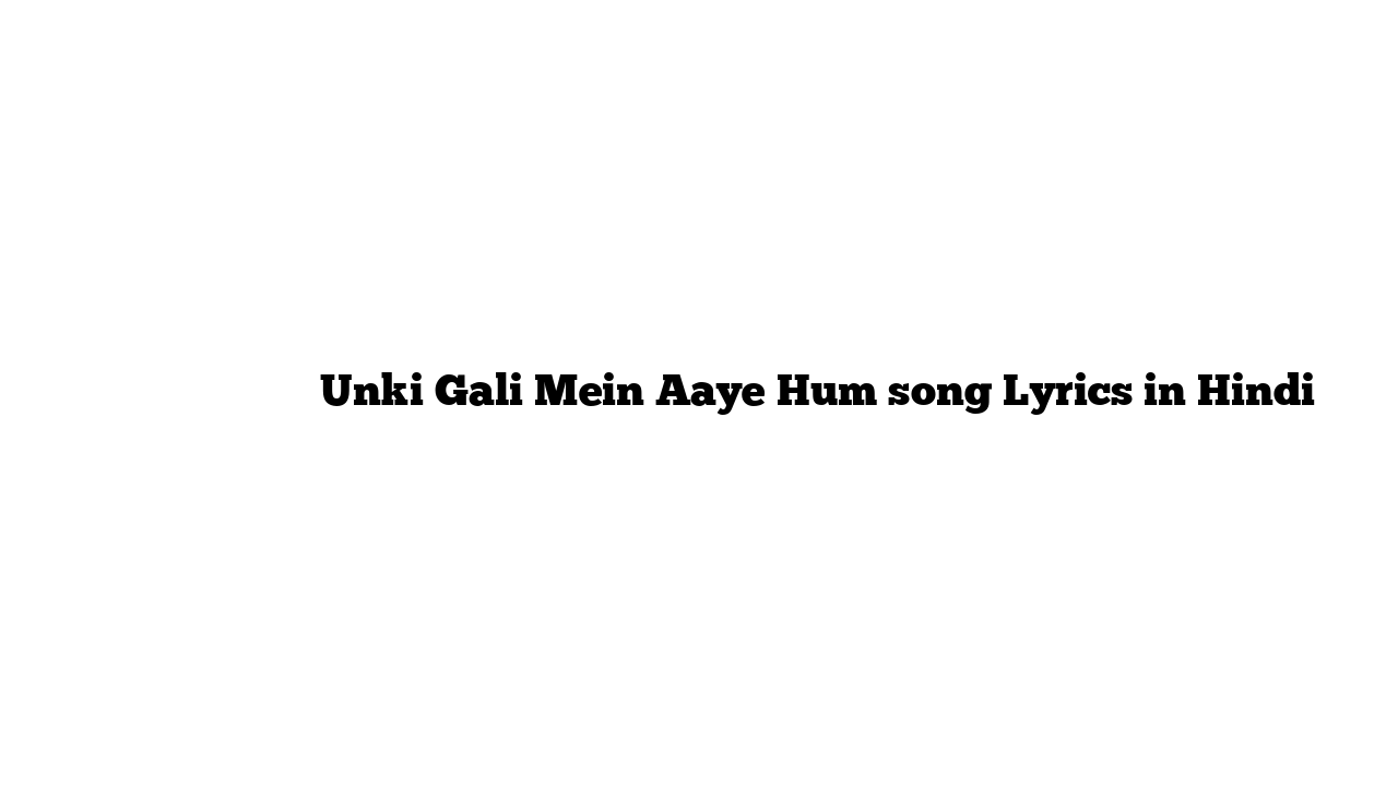 उनकी गली में आये हम Unki Gali Mein Aaye Hum song Lyrics in Hindi