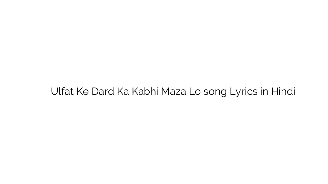 उल्फत के दर्द का कभी मज़ा लो Ulfat Ke Dard Ka Kabhi Maza Lo song Lyrics in Hindi