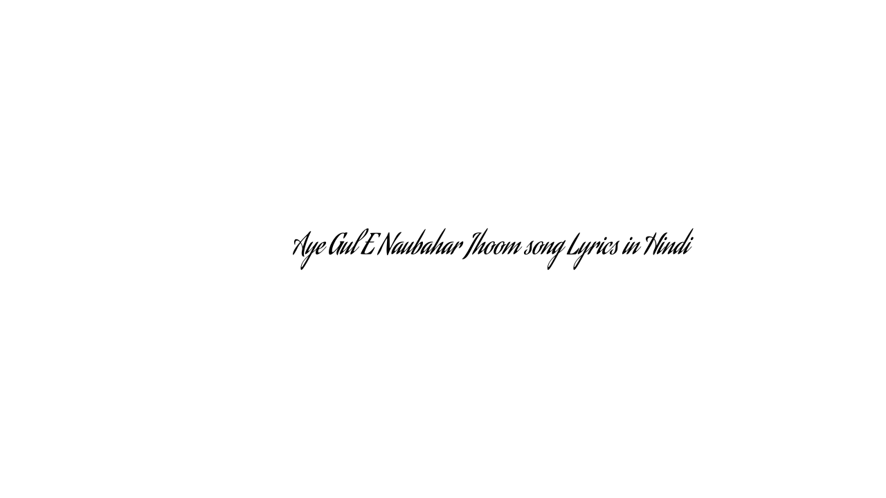 ए गुल ए नौबहार झूम Aye Gul E Naubahar Jhoom song Lyrics in Hindi